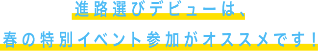 進路選びデビューは、春の特別イベント参加がオススメです!